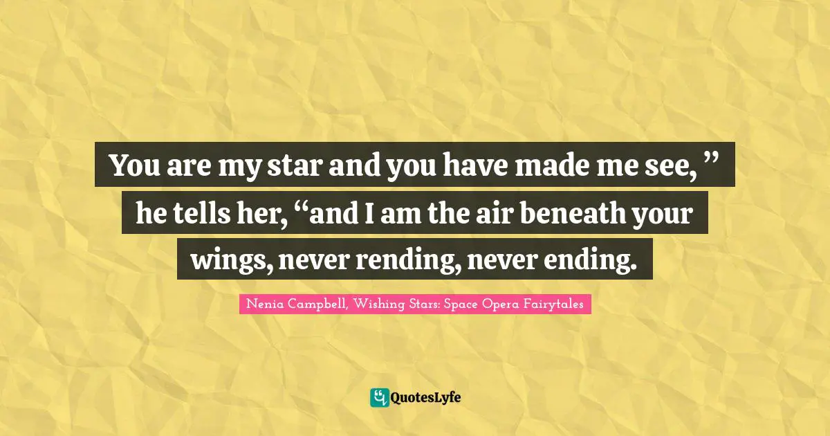 You are my star and you have made me see, ” he tells her, “and I am the air beneath your wings, never rending, never ending.