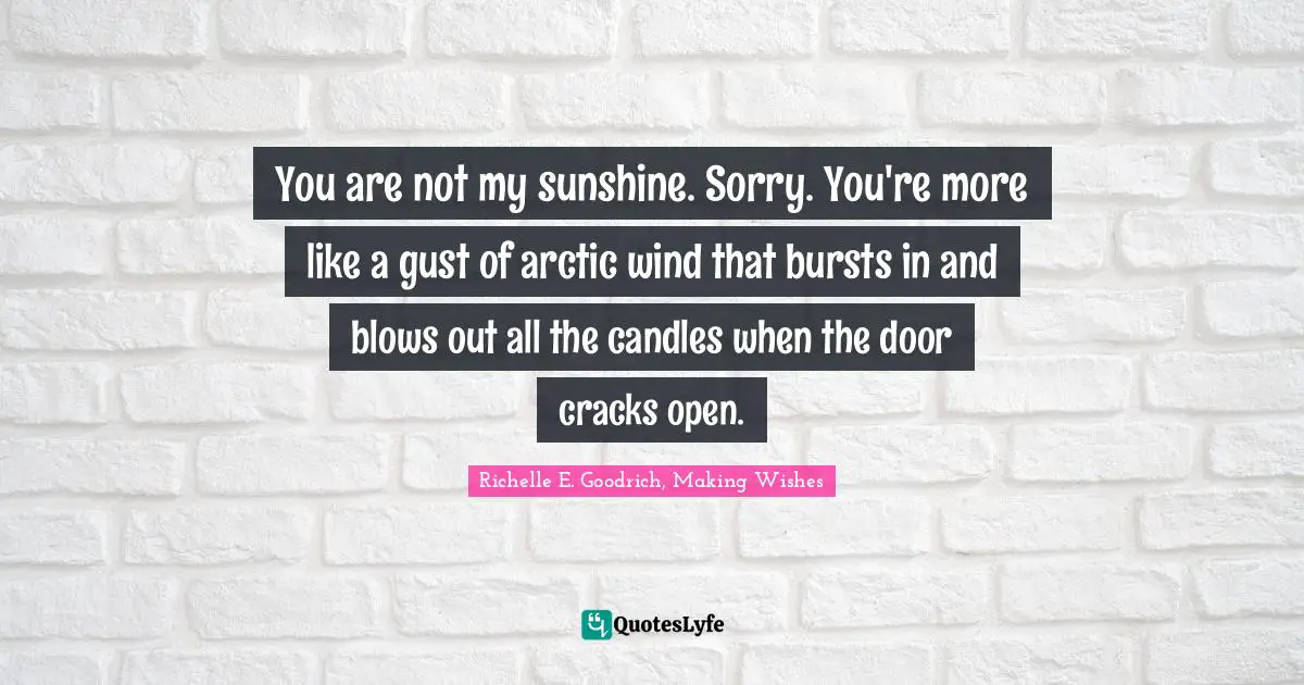 Rascal Quotes: "You are not my sunshine. Sorry. You're more like a gust of arctic wind that bursts in and blows out all the candles when the door cracks open."