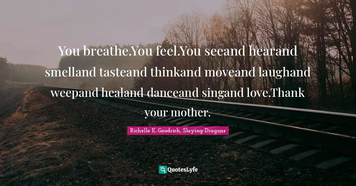 You breathe.You feel.You seeand hearand smelland tasteand thinkand moveand laughand weepand healand danceand singand love.Thank your mother.