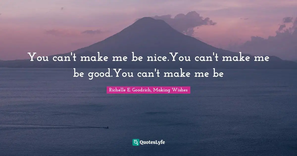 Richelle E. Goodrich, Making Wishes Quotes: You can't make me be nice.You can't make me be good.You can't make me be