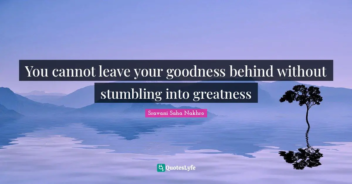 You cannot leave your goodness behind without stumbling into greatness