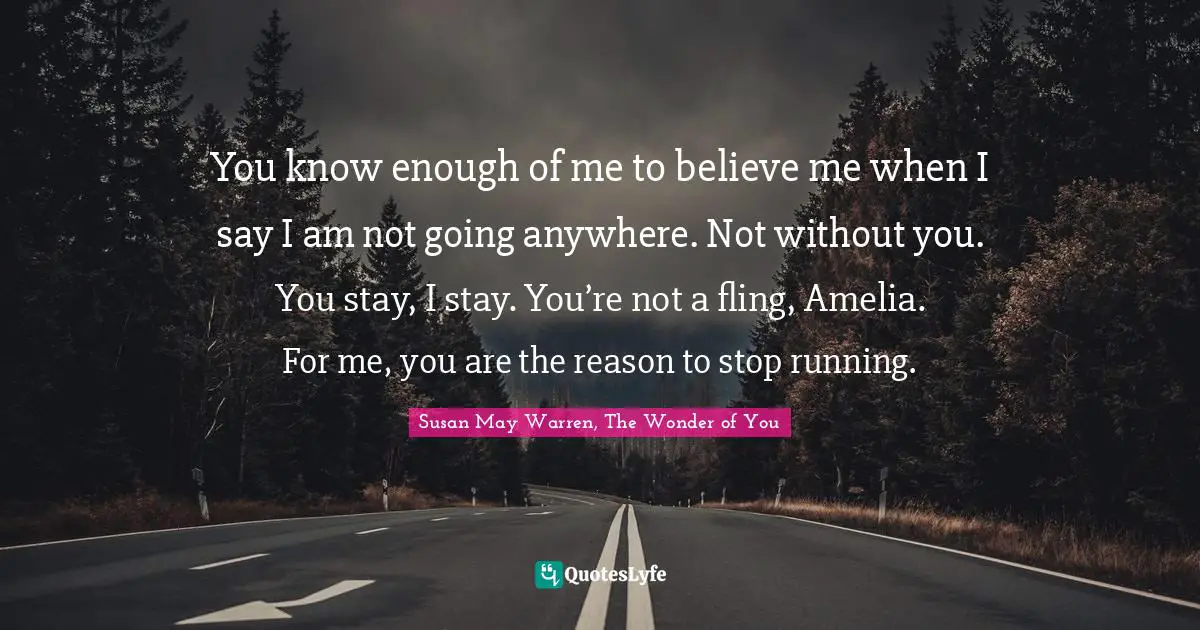 You know enough of me to believe me when I say I am not going anywhere. Not without you. You stay, I stay. You’re not a fling, Amelia. For me, you are the reason to stop running.