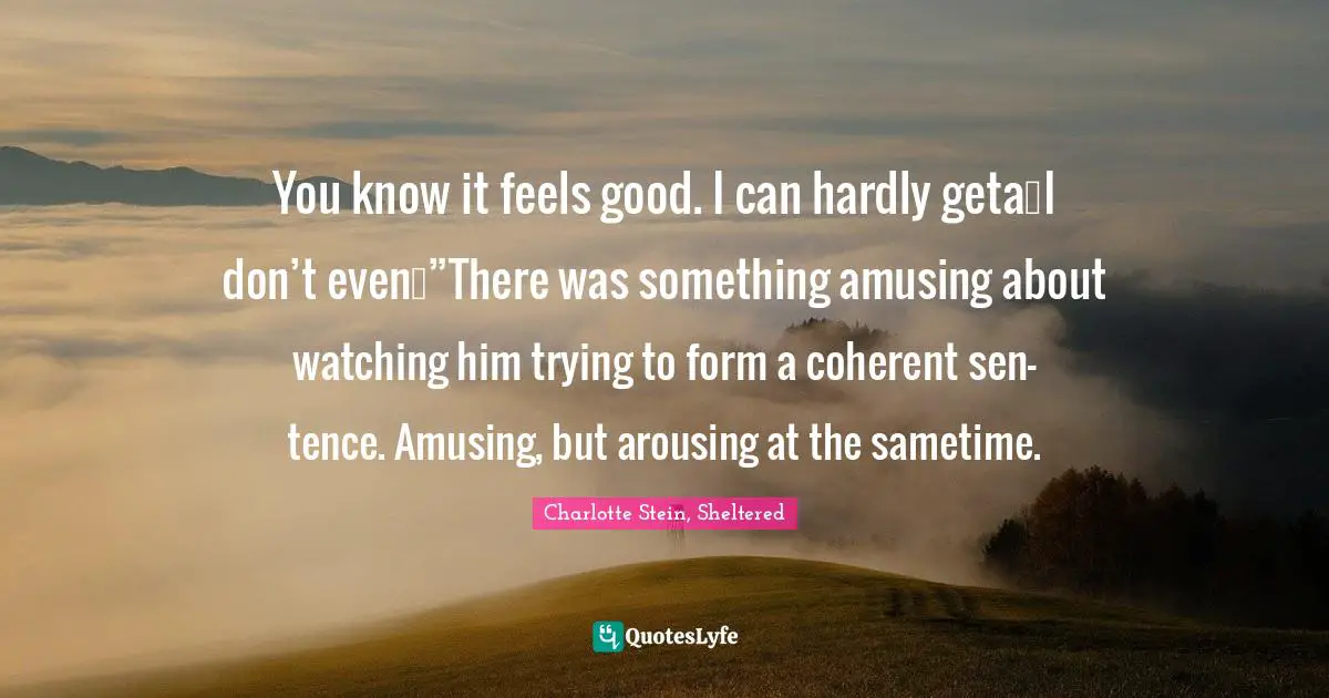 You know it feels good. I can hardly geta…I don’t even…”There was something amusing about watching him trying to form a coherent sen-tence. Amusing, but arousing at the sametime.