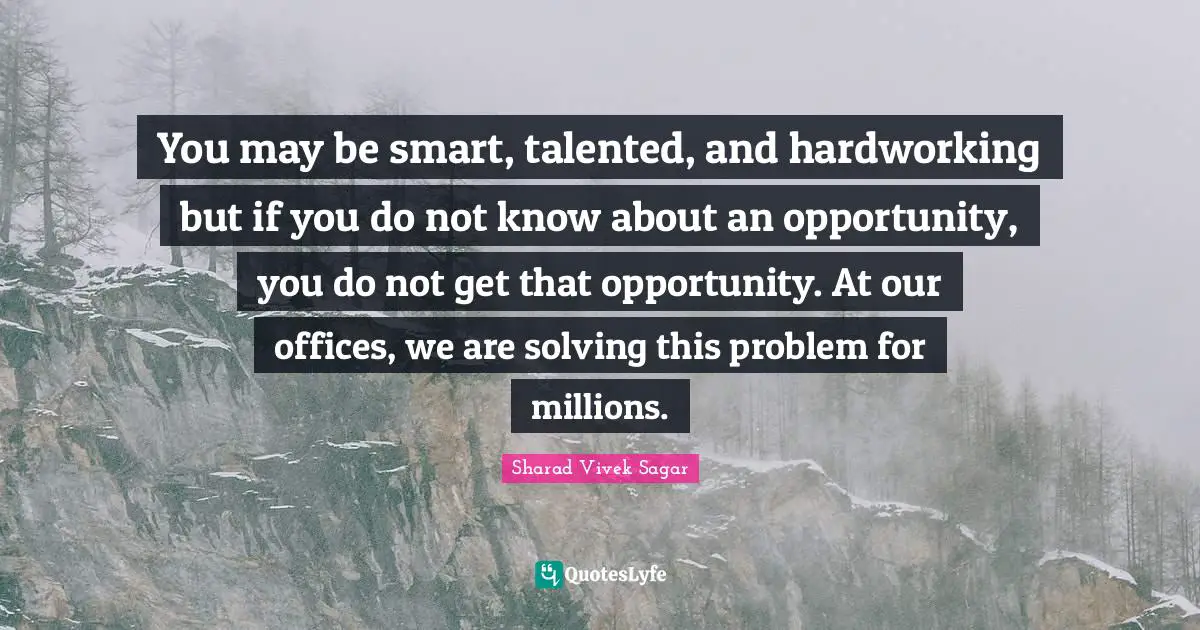 Solution Quotes: "You may be smart, talented, and hardworking but if you do not know about an opportunity, you do not get that opportunity. At our offices, we are solving this problem for millions."