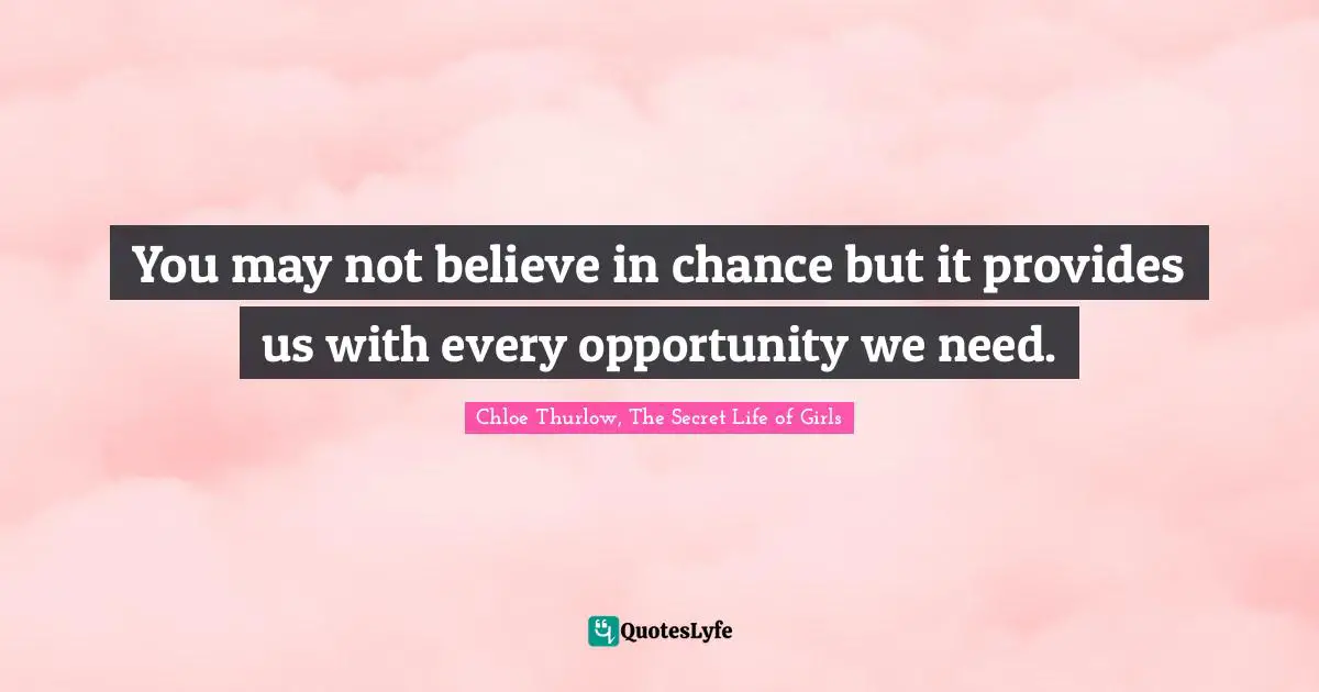 Chloe Thurlow, The Secret Life Of Girls Quotes: "You may not believe in chance but it provides us with every opportunity we need."