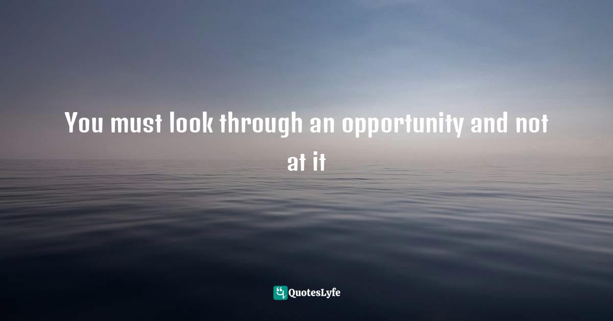 You must look through an opportunity and not at it