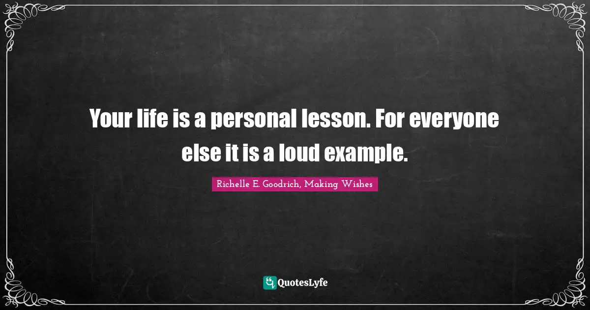 Richelle E. Goodrich, Making Wishes Quotes: "Your life is a personal lesson. For everyone else it is a loud example."