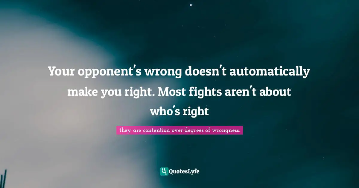 Your opponent's wrong doesn't automatically make you right. Most fights aren't about who's right