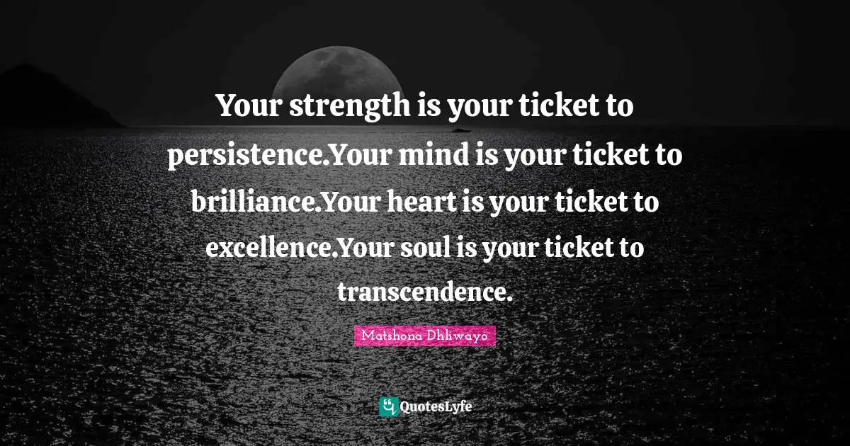 Your strength is your ticket to persistence.Your mind is your ticket to brilliance.Your heart is your ticket to excellence.Your soul is your ticket to transcendence.
