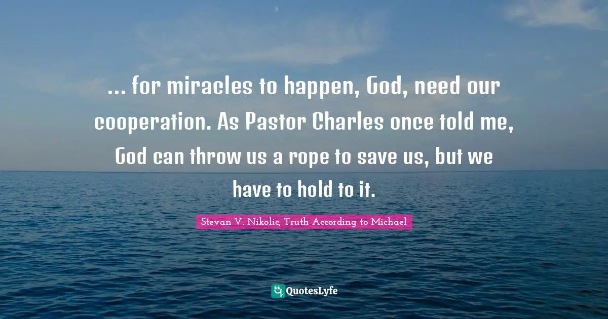 ... for miracles to happen, God, need our cooperation. As Pastor Charles once told me, God can throw us a rope to save us, but we have to hold to it.