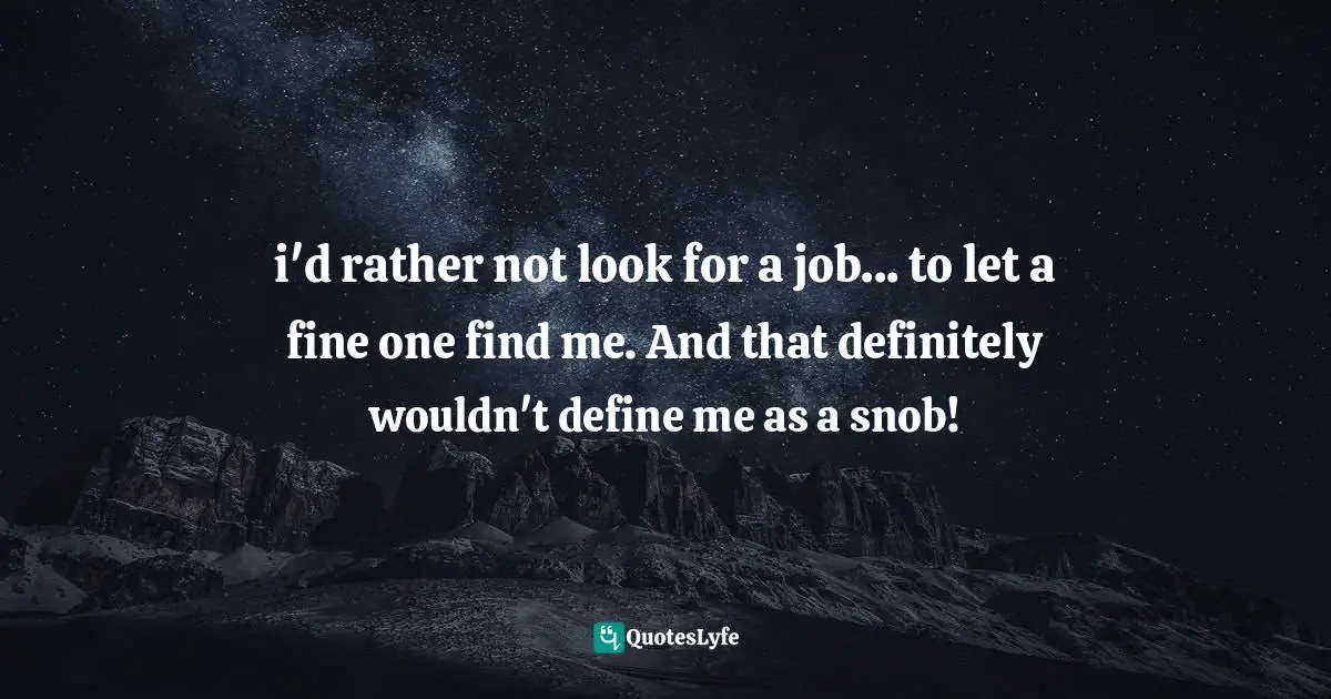 i'd rather not look for a job... to let a fine one find me. And that definitely wouldn't define me as a snob!