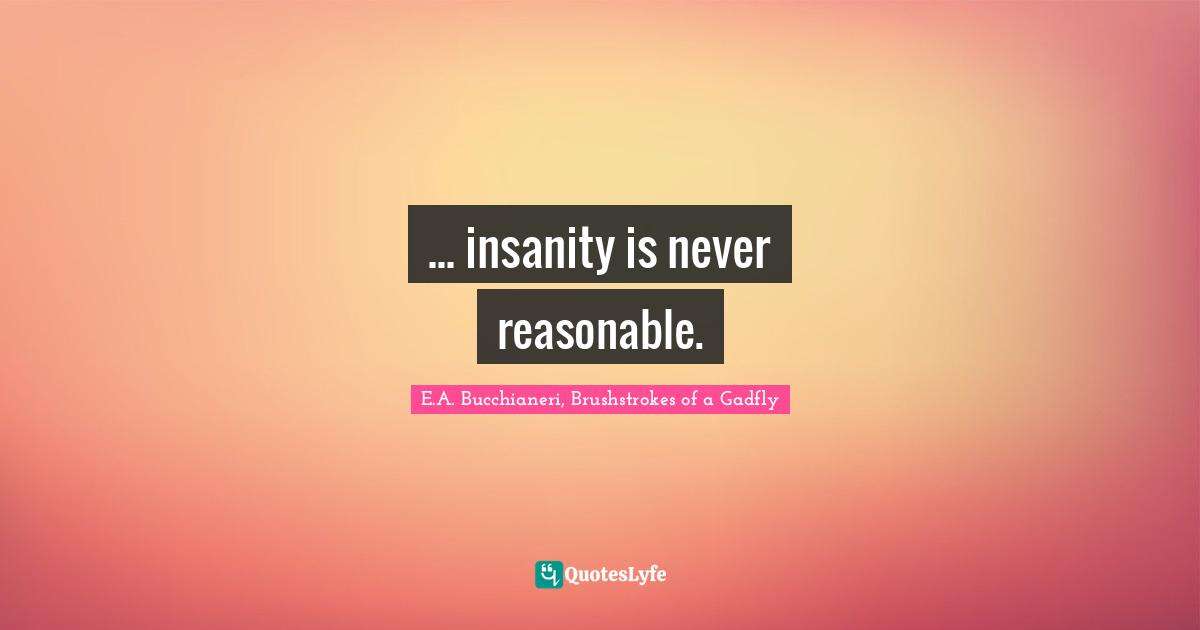 E.A. Bucchianeri, Brushstrokes Of A Gadfly Quotes: "... insanity is never reasonable."