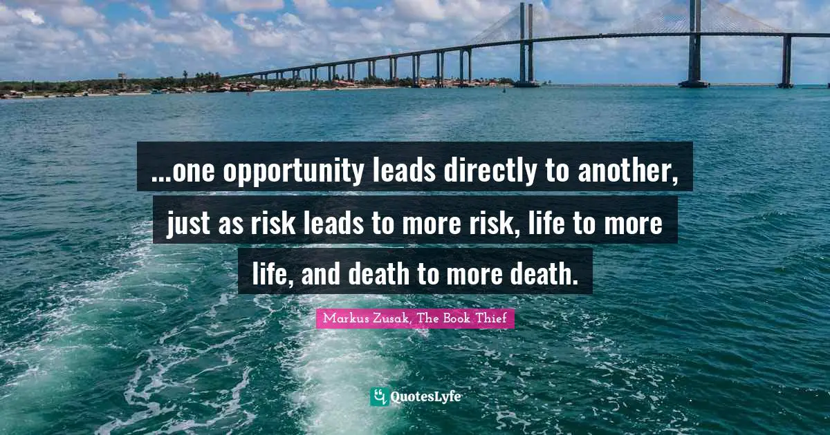 ...one opportunity leads directly to another, just as risk leads to more risk, life to more life, and death to more death.