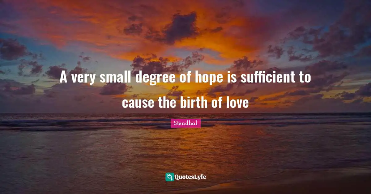 A very small degree of hope is sufficient to cause the birth of love