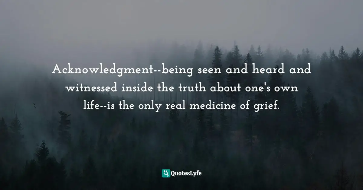Megan Devine, It's Ok That You're Not Ok: Meeting Grief And Loss In A Culture That Doesn't Understand Quotes: "Acknowledgment--being seen and heard and witnessed inside the truth about one's own life--is the only real medicine of grief."