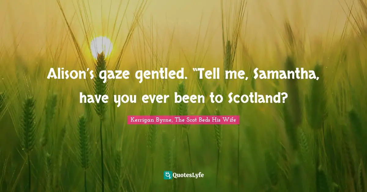 Alison’s gaze gentled. “Tell me, Samantha, have you ever been to Scotland?