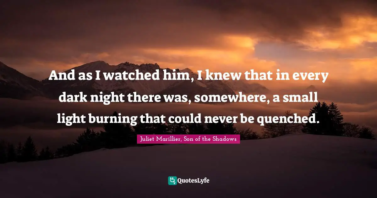 M. Shadows Quotes: "And as I watched him, I knew that in every dark night there was, somewhere, a small light burning that could never be quenched."