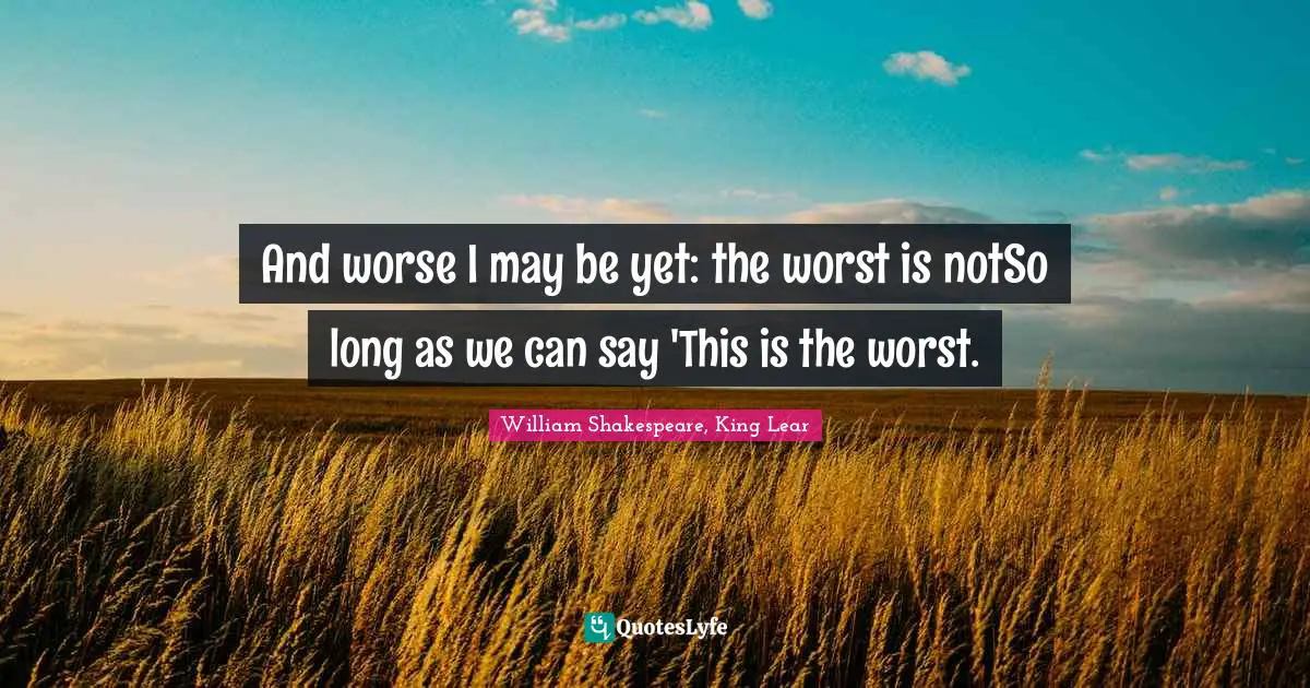 And worse I may be yet: the worst is notSo long as we can say 'This is the worst.