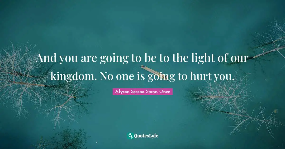 And you are going to be to the light of our kingdom. No one is going to hurt you.