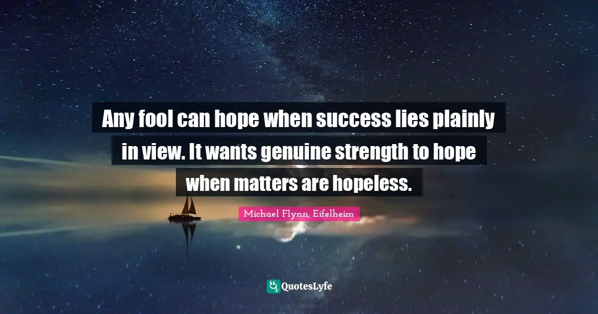 Any fool can hope when success lies plainly in view. It wants genuine strength to hope when matters are hopeless.