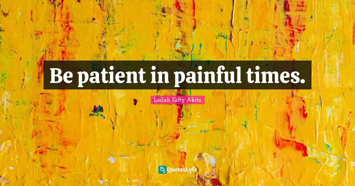 Be patient in painful times.