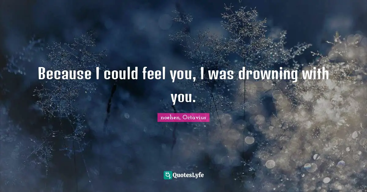 Because I could feel you, I was drowning with you.