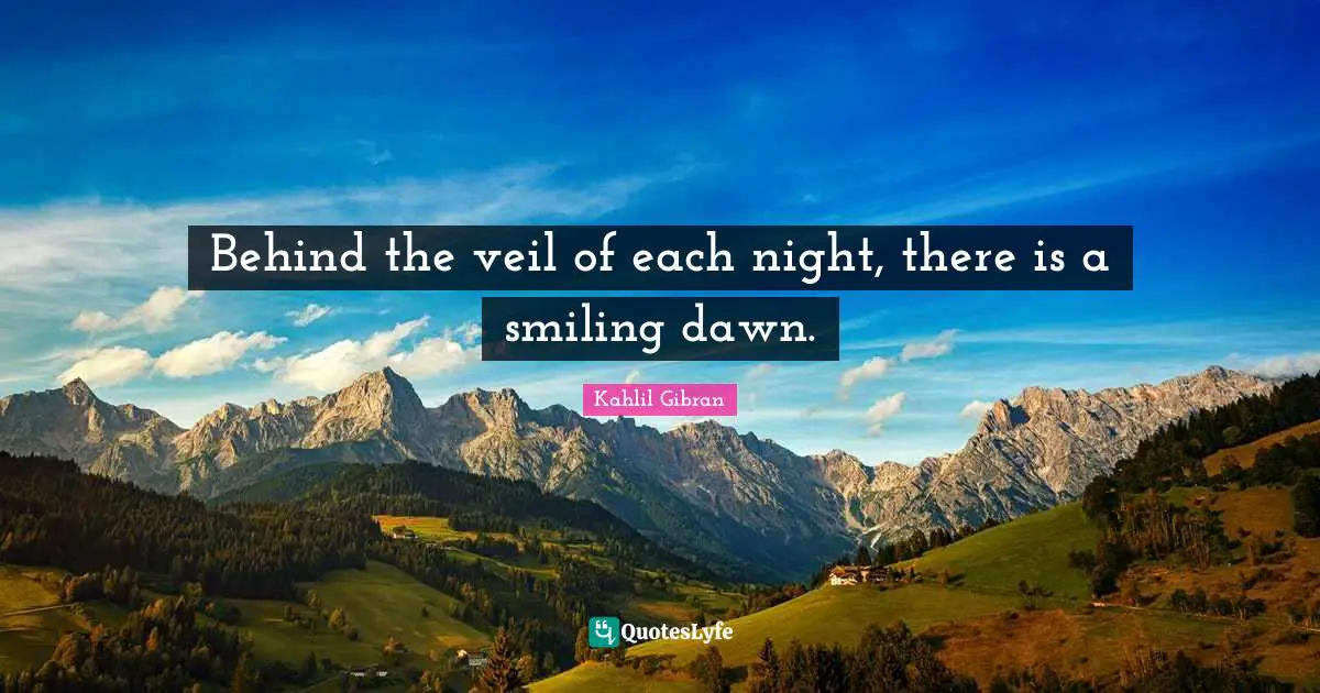 Behind the veil of each night, there is a smiling dawn.