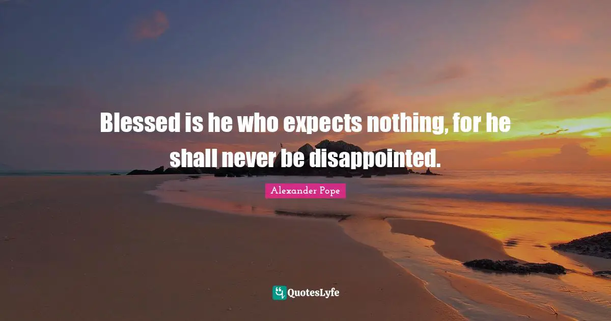 Blessed is he who expects nothing, for he shall never be disappointed.