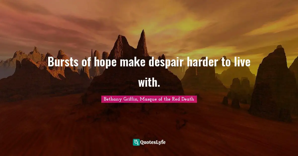 Bursts of hope make despair harder to live with.