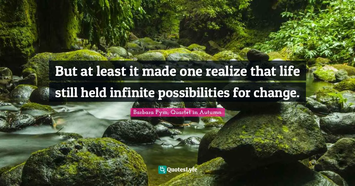 But at least it made one realize that life still held infinite possibilities for change.