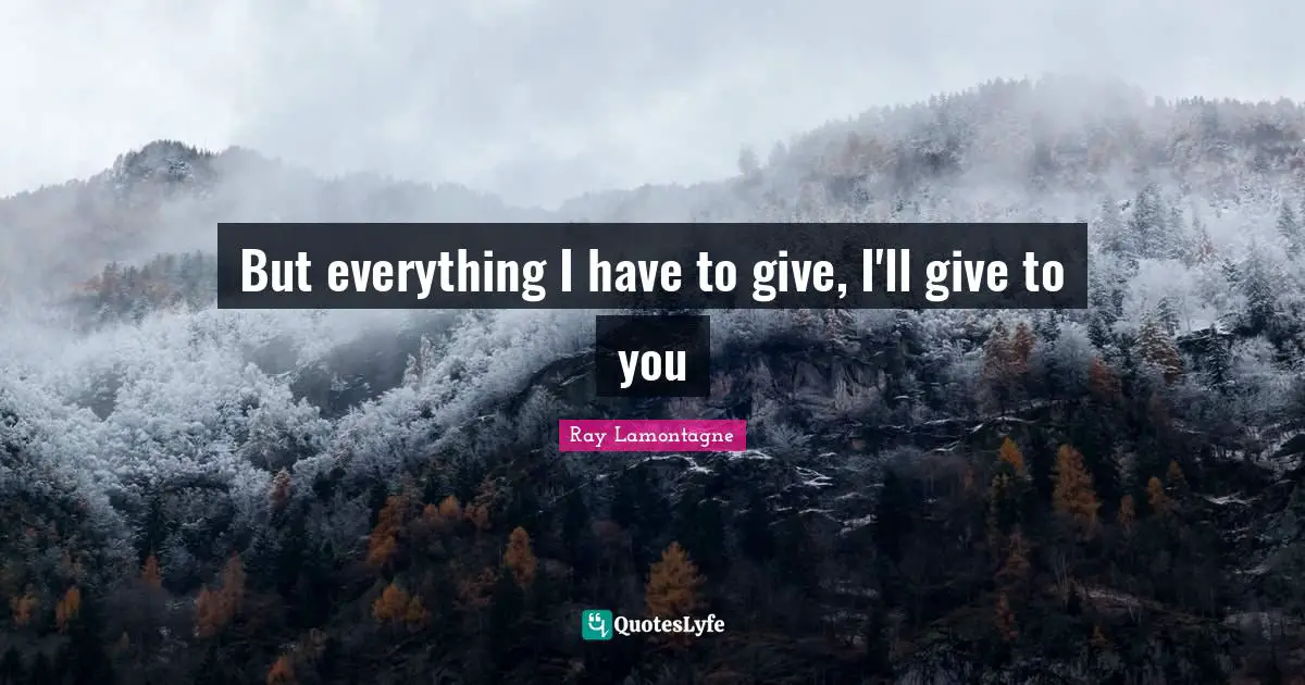 But everything I have to give, I'll give to you