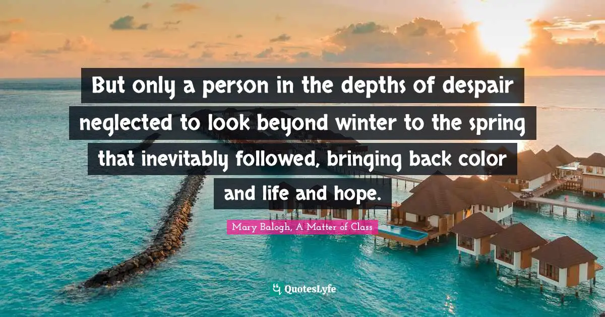 But only a person in the depths of despair neglected to look beyond winter to the spring that inevitably followed, bringing back color and life and hope.