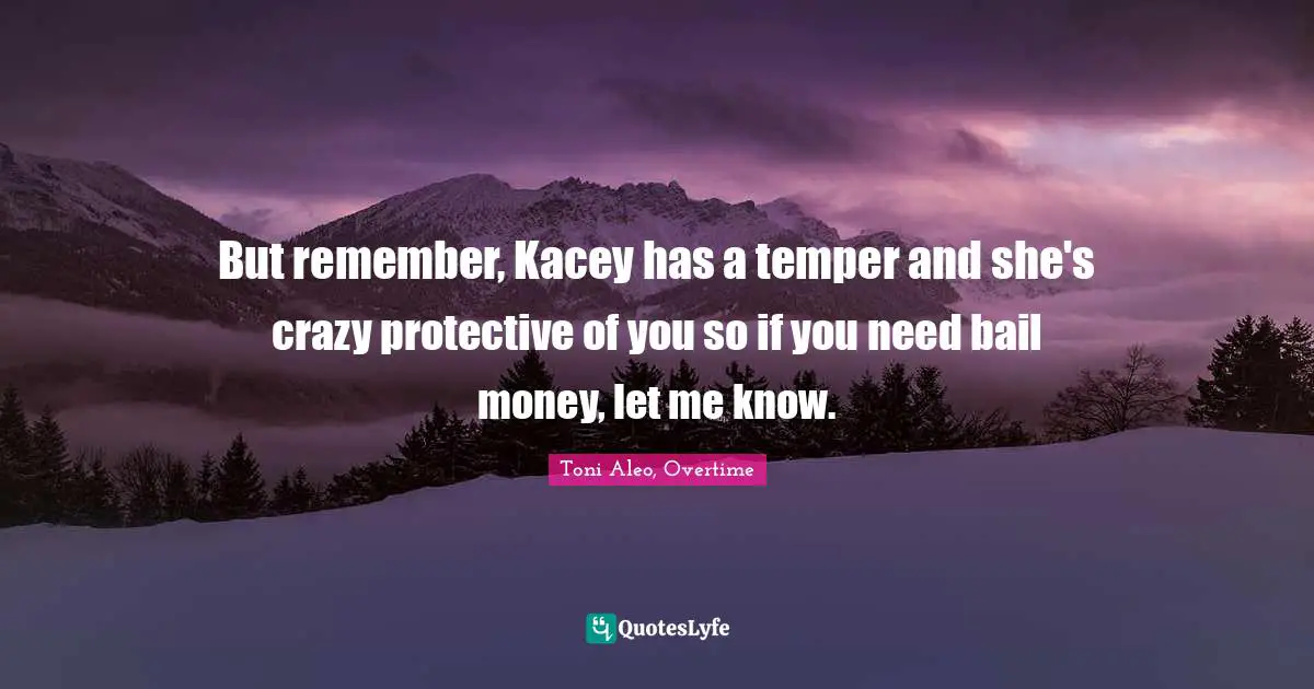 But remember, Kacey has a temper and she's crazy protective of you so if you need bail money, let me know.