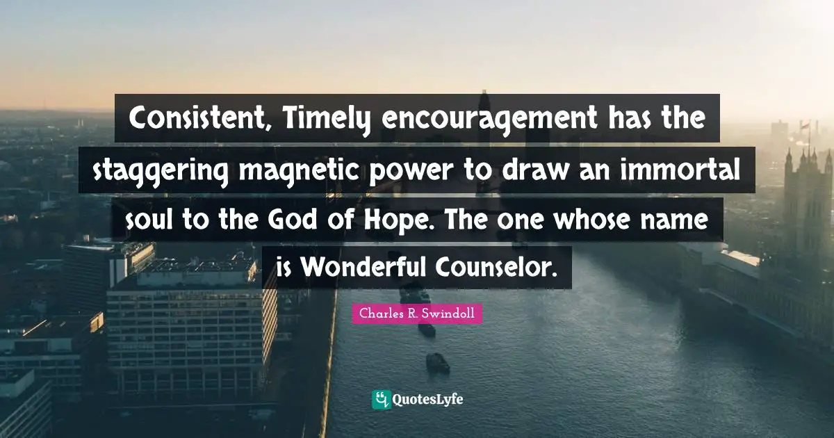 Consistent, Timely encouragement has the staggering magnetic power to draw an immortal soul to the God of Hope. The one whose name is Wonderful Counselor.