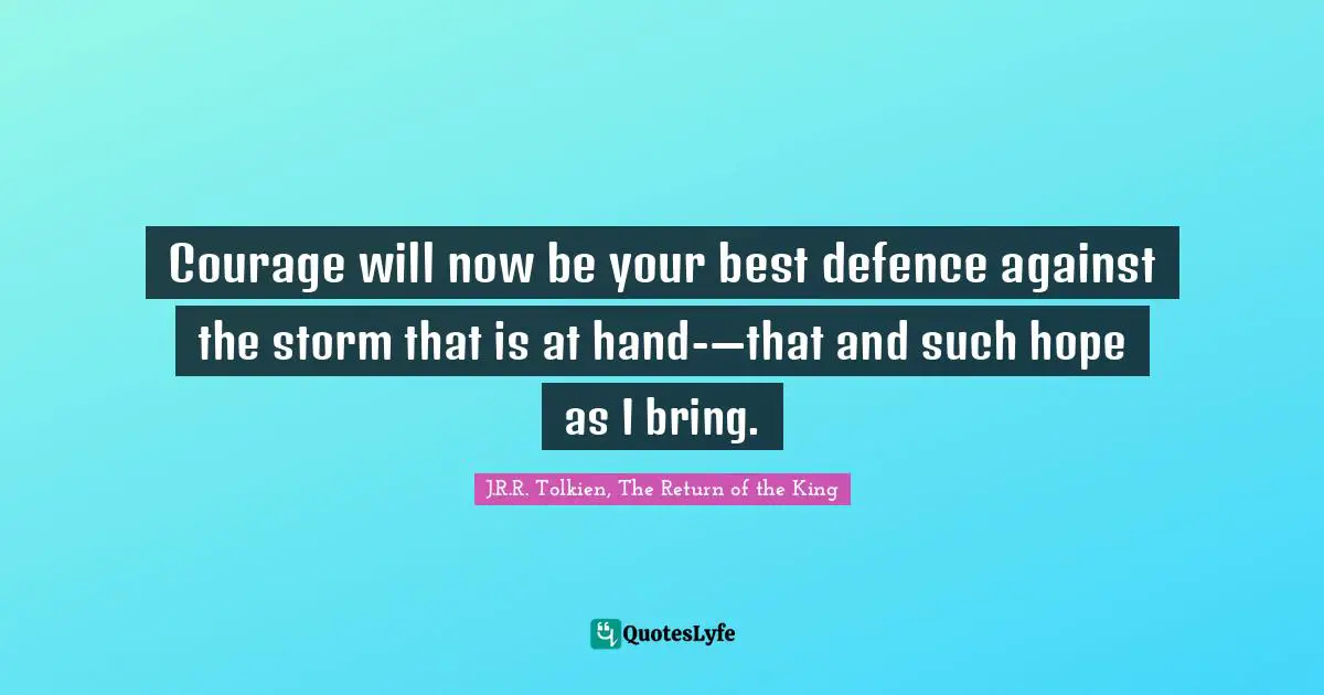 Courage will now be your best defence against the storm that is at hand-—that and such hope as I bring.