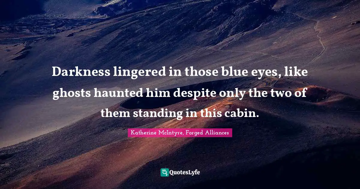 Darkness lingered in those blue eyes, like ghosts haunted him despite only the two of them standing in this cabin.