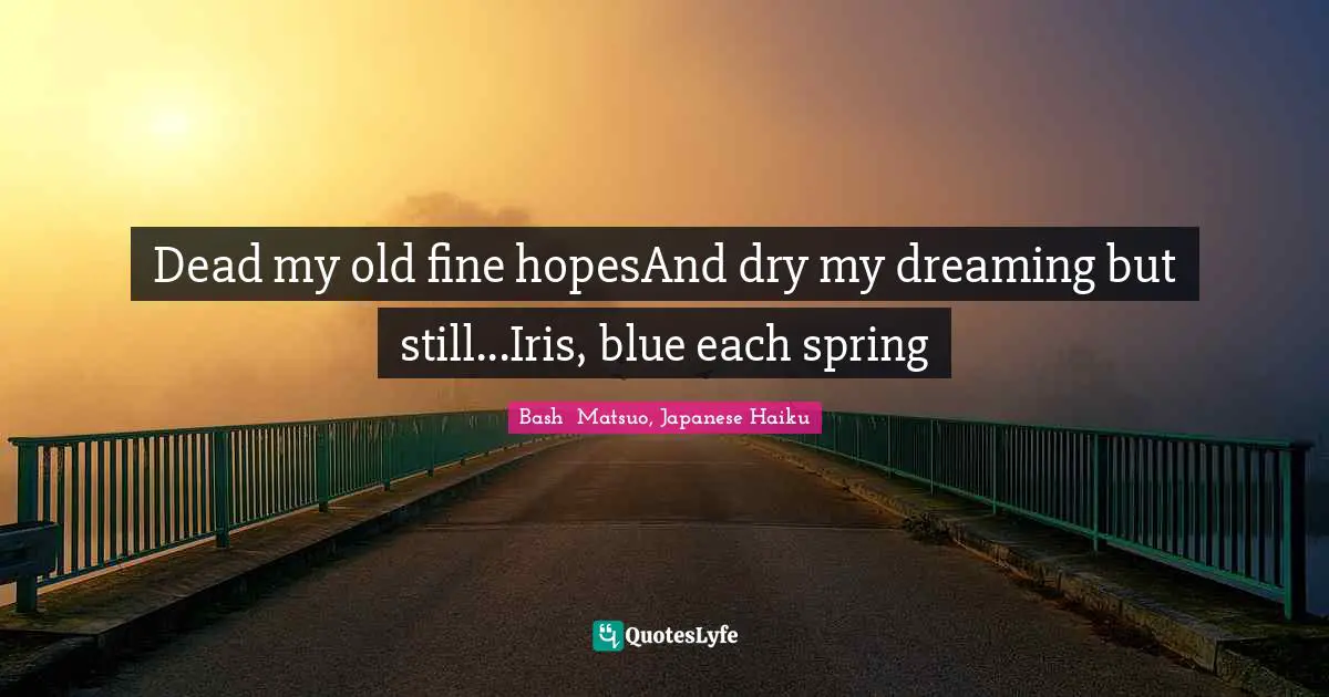 Bashō Matsuo Quotes: "Dead my old fine hopesAnd dry my dreaming but still...Iris, blue each spring"