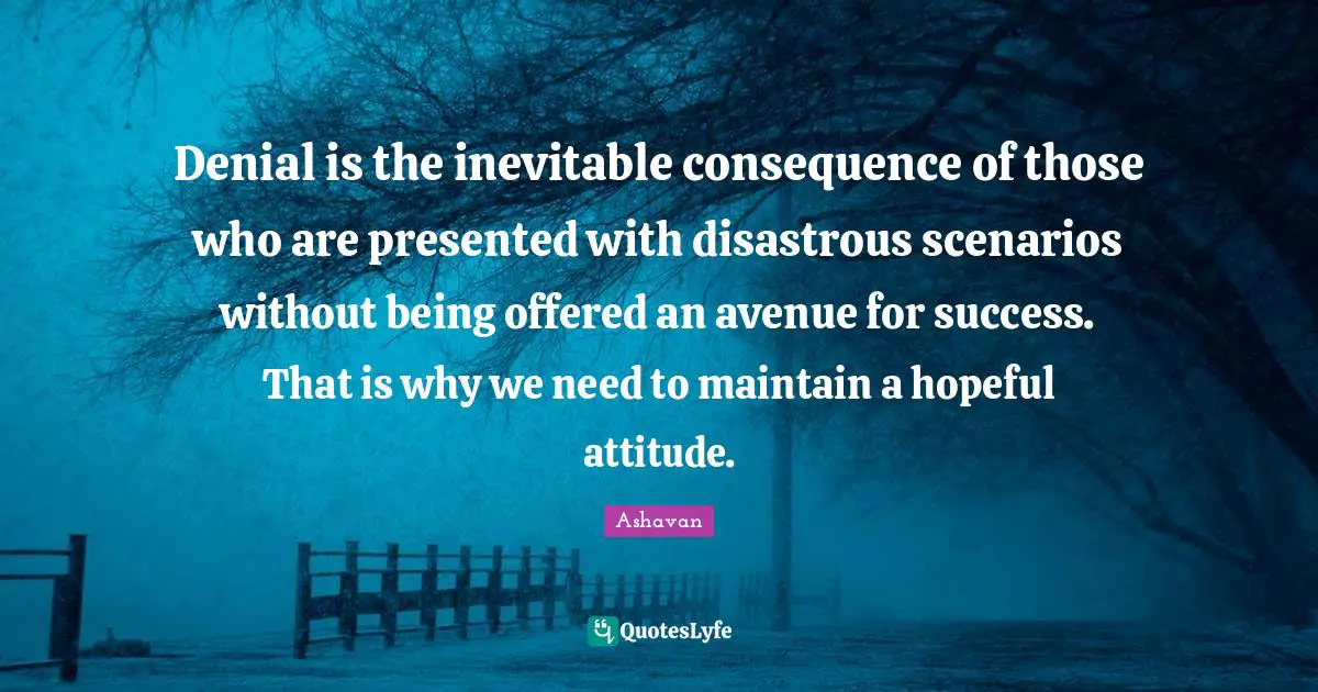 Denial is the inevitable consequence of those who are presented with disastrous scenarios without being offered an avenue for success. That is why we need to maintain a hopeful attitude.