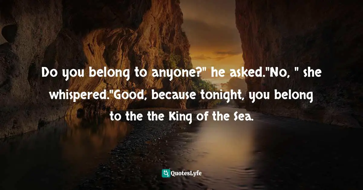 Do you belong to anyone?" he asked."No, " she whispered."Good, because tonight, you belong to the the King of the Sea.