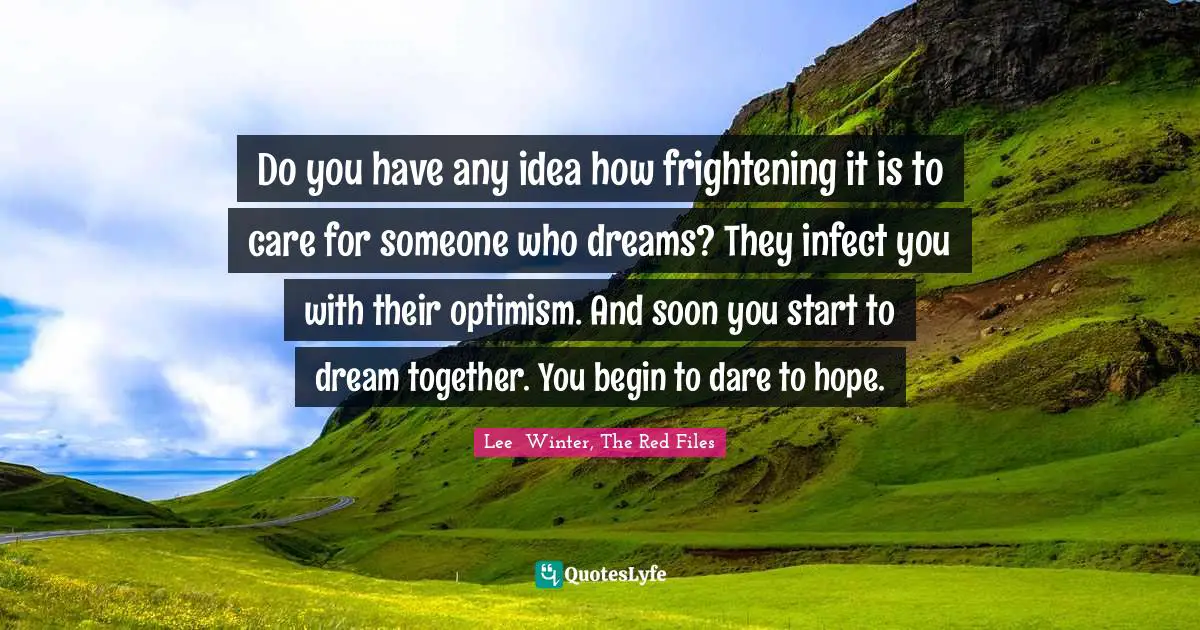 Do you have any idea how frightening it is to care for someone who dreams? They infect you with their optimism. And soon you start to dream together. You begin to dare to hope.