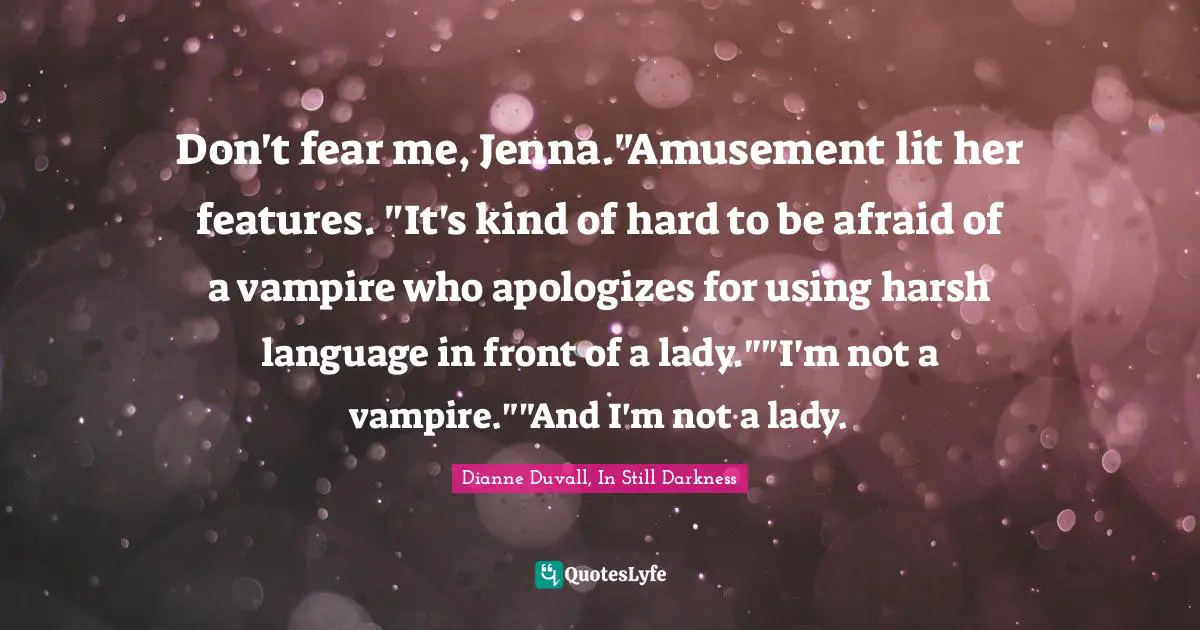 Don't fear me, Jenna."Amusement lit her features. "It's kind of hard to be afraid of a vampire who apologizes for using harsh language in front of a lady.""I'm not a vampire.""And I'm not a lady.