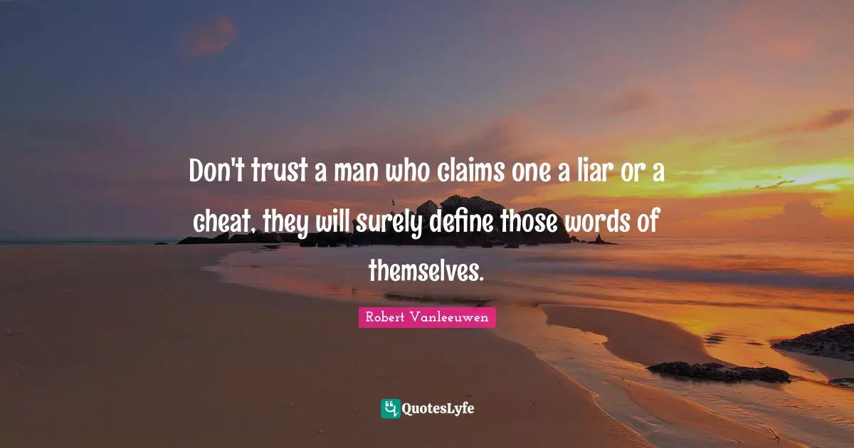 Robert Vanleeuwen Quotes: Don't trust a man who claims one a liar or a cheat, they will surely define those words of themselves.
