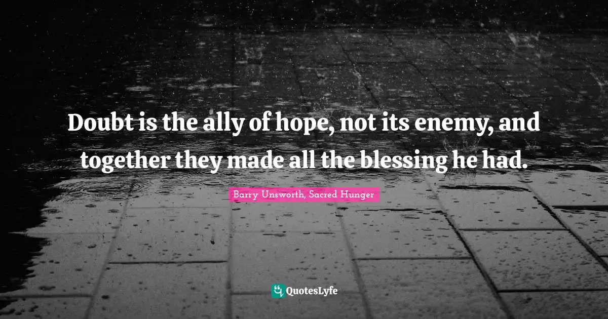 Doubt is the ally of hope, not its enemy, and together they made all the blessing he had.