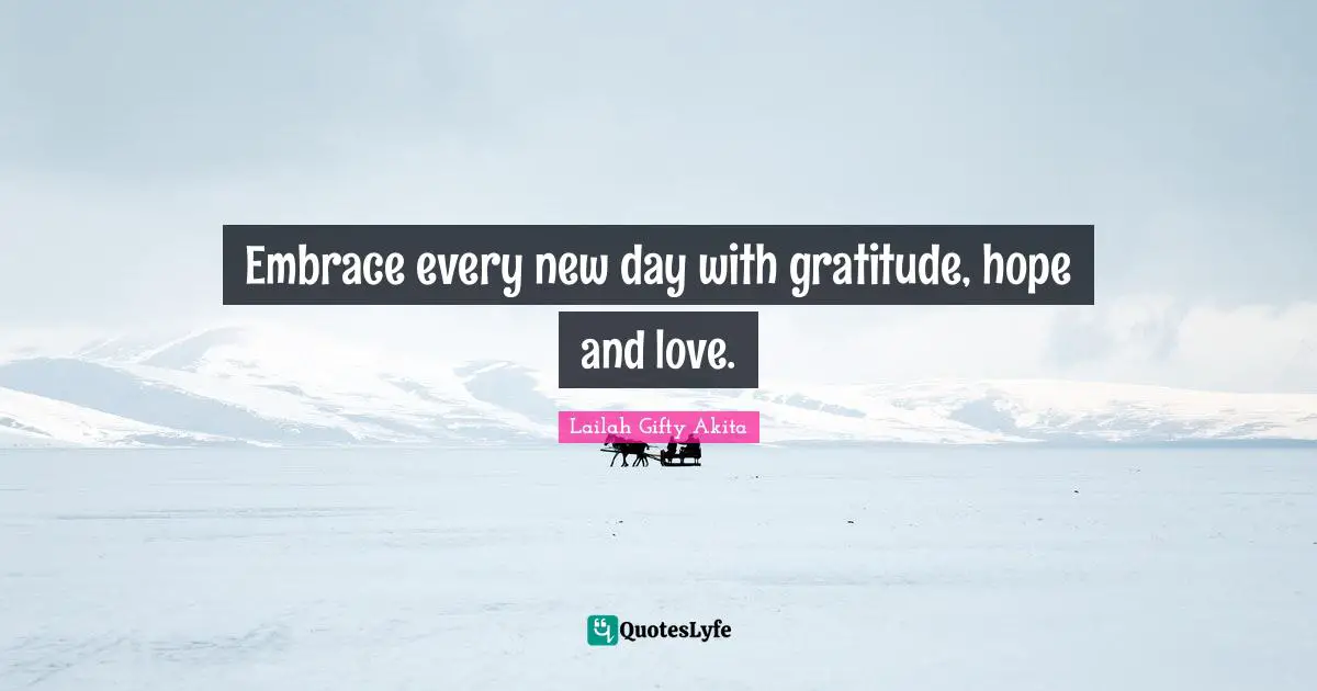 Embrace every new day with gratitude, hope and love.