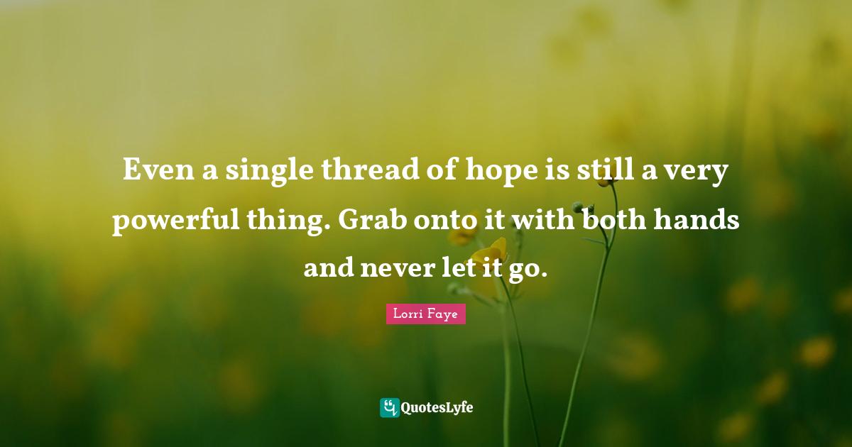 Even a single thread of hope is still a very powerful thing. Grab onto... Quote by Lorri Faye