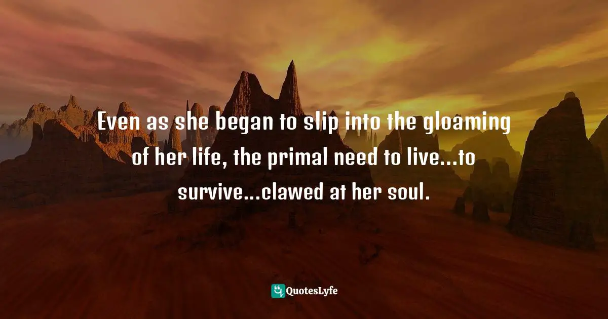 Even as she began to slip into the gloaming of her life, the primal need to live…to survive...clawed at her soul.