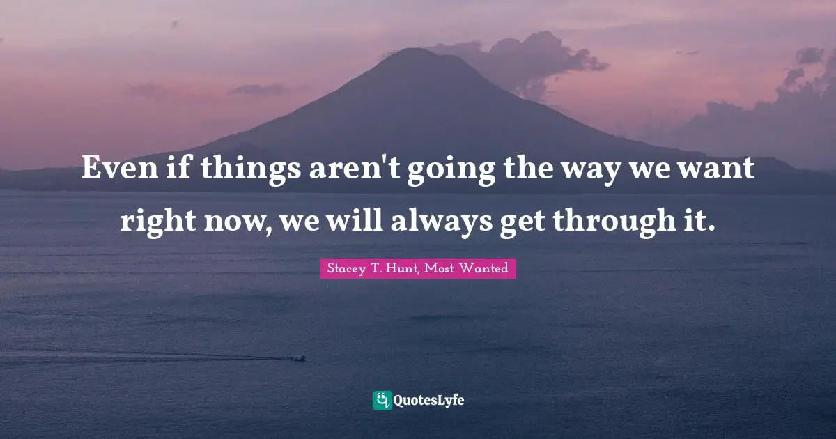 Going Through Quotes: "Even if things aren't going the way we want right now, we will always get through it."