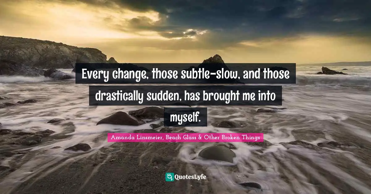 Every change, those subtle-slow, and those drastically sudden, has brought me into myself.