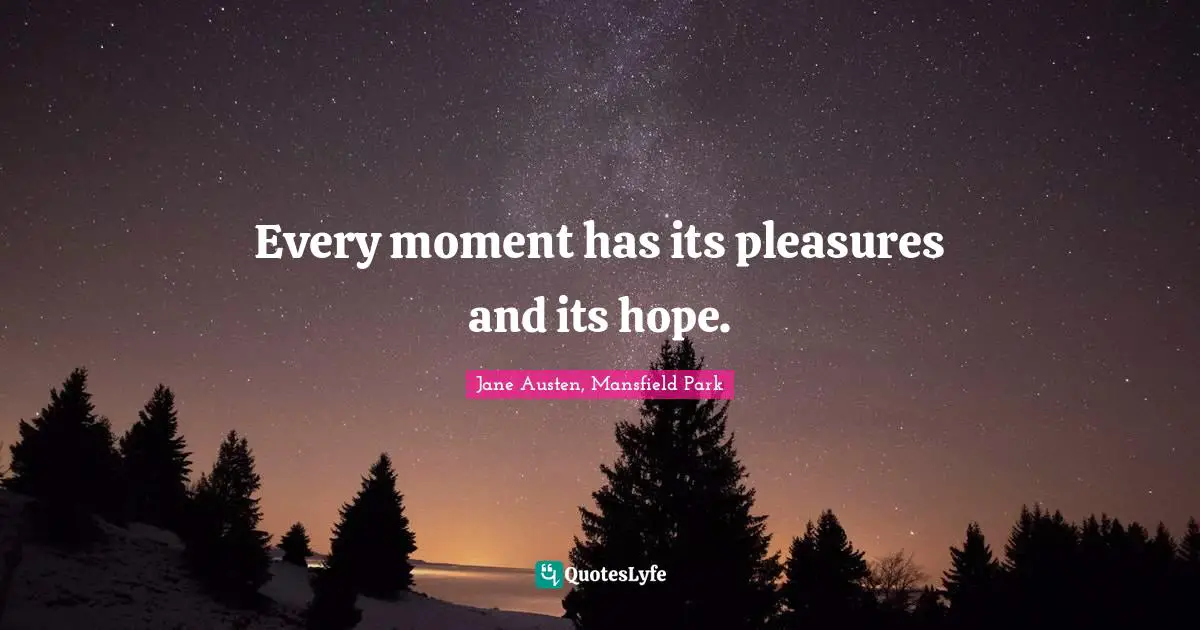 Every moment has its pleasures and its hope.