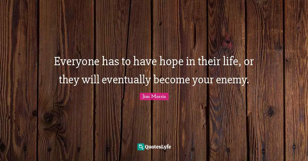 Everyone has to have hope in their life, or they will eventually become your enemy.